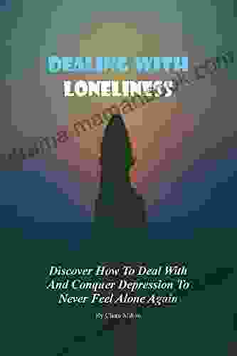 HOW TO DEAL WITH LONELINESS: A Simple And Practical Guide In Dealing With Loneliness An Open Invitation To Life Love And True Companionship