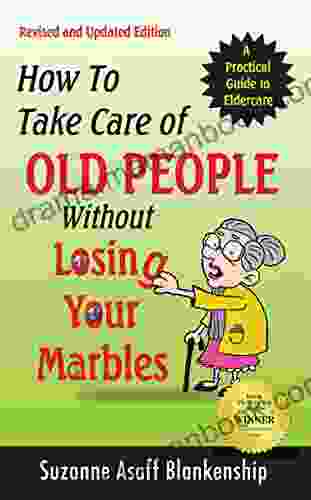 How To Take Care Of Old People Without Losing Your Marbles: A Practical Guide To Eldercare
